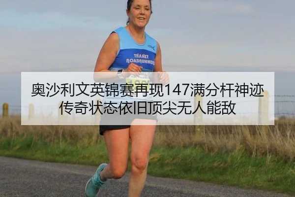 奥沙利文英锦赛再现147满分杆神迹 传奇状态依旧顶尖无人能敌