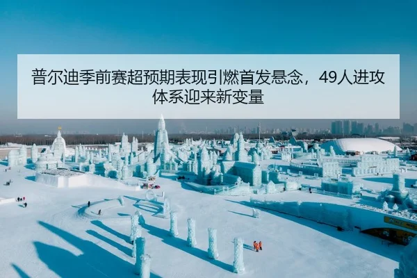 普尔迪季前赛超预期表现引燃首发悬念，49人进攻体系迎来新变量