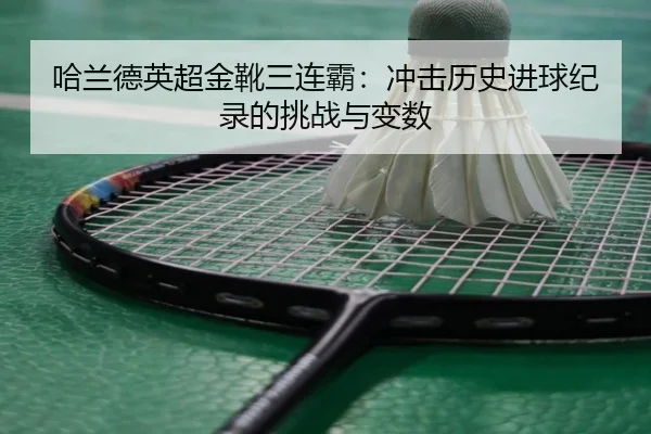 哈兰德英超金靴三连霸：冲击历史进球纪录的挑战与变数
