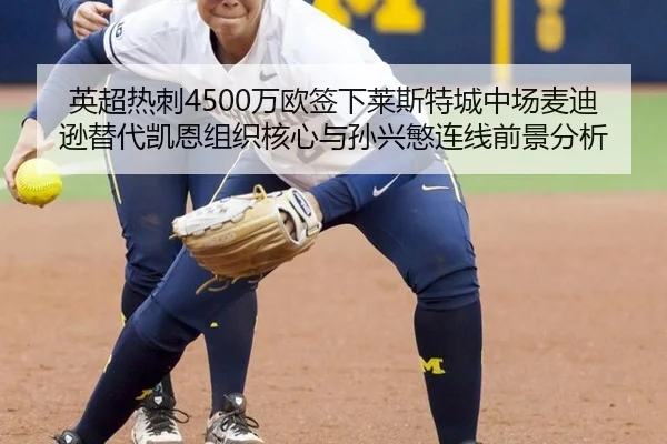 英超热刺4500万欧签下莱斯特城中场麦迪逊替代凯恩组织核心与孙兴慜连线前景分析