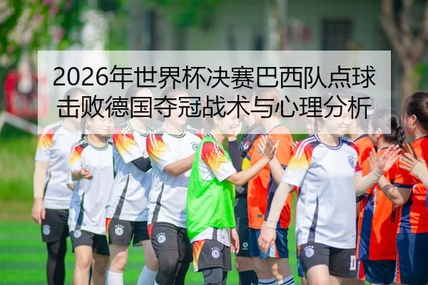 2026年世界杯决赛巴西队点球击败德国夺冠战术与心理分析