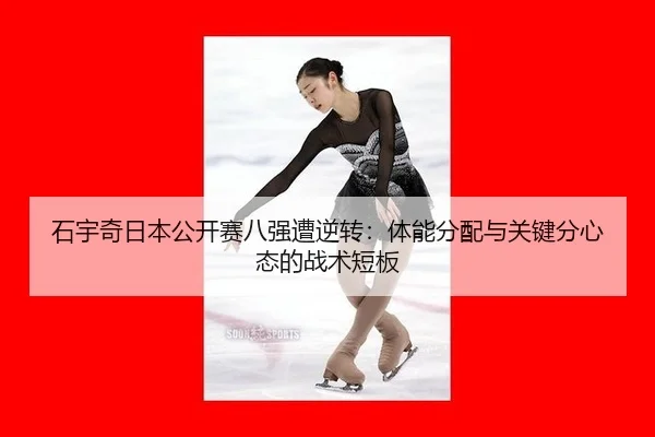 石宇奇日本公开赛八强遭逆转：体能分配与关键分心态的战术短板